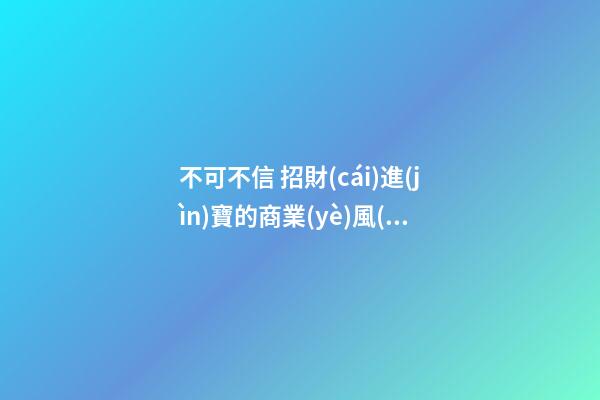 不可不信 招財(cái)進(jìn)寶的商業(yè)風(fēng)水